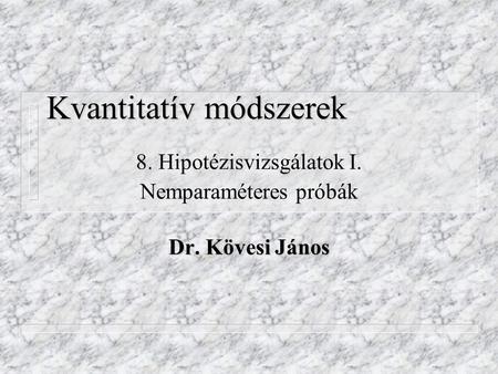 Kvantitatív módszerek 8. Hipotézisvizsgálatok I. Nemparaméteres próbák Dr. Kövesi János.