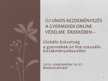 Globális Szövetség a gyermekek on line szexuális kizsákmányolása ellen 2013. szeptember 25-27. Balatonalmádi ÚJ UNIÓS KEZDEMÉNYEZÉS A GYERMEKEK ONLINE.