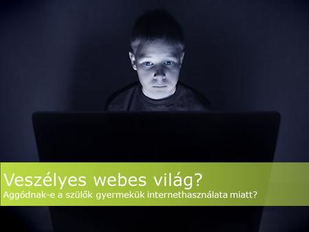 Veszélyes webes világ? Aggódnak-e a szülők gyermekük internethasználata miatt?