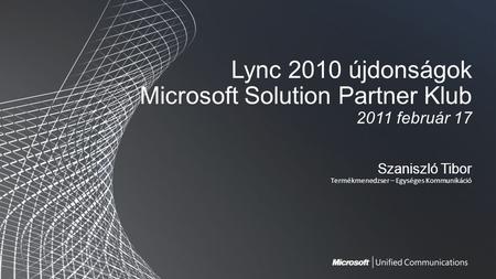 Lync 2010 újdonságok Microsoft Solution Partner Klub 2011 február 17 Szaniszló Tibor Termékmenedzser – Egységes Kommunikáció.