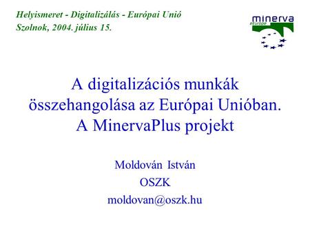 A digitalizációs munkák összehangolása az Európai Unióban. A MinervaPlus projekt Moldován István OSZK Helyismeret - Digitalizálás - Európai.