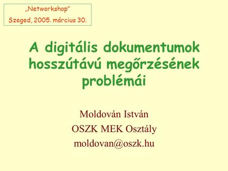 A digitális dokumentumok hosszútávú megőrzésének problémái Moldován István OSZK MEK Osztály „Networkshop” Szeged, 2005. március 30.