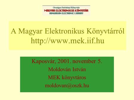 A Magyar Elektronikus Könyvtárról  Kaposvár, 2001. november 5. Moldován István MEK könyvtáros