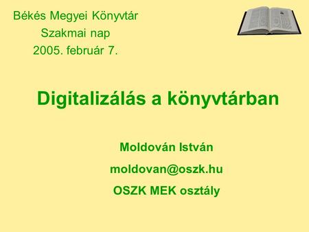Digitalizálás a könyvtárban Békés Megyei Könyvtár Szakmai nap 2005. február 7. Moldován István OSZK MEK osztály.