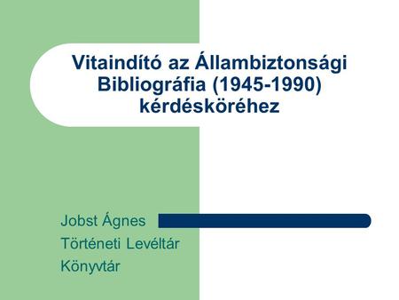 Vitaindító az Állambiztonsági Bibliográfia (1945-1990) kérdésköréhez Jobst Ágnes Történeti Levéltár Könyvtár.