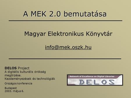 A MEK 2.0 bemutatása Magyar Elektronikus Könyvtár DELOS Project A digitális kulturális örökség megőrzése. Kezdeményezések és technológiák.