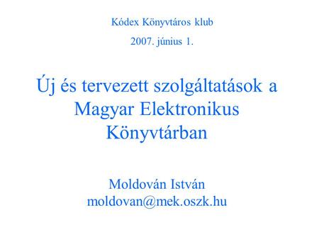 Új és tervezett szolgáltatások a Magyar Elektronikus Könyvtárban Moldován István Kódex Könyvtáros klub 2007. június 1.