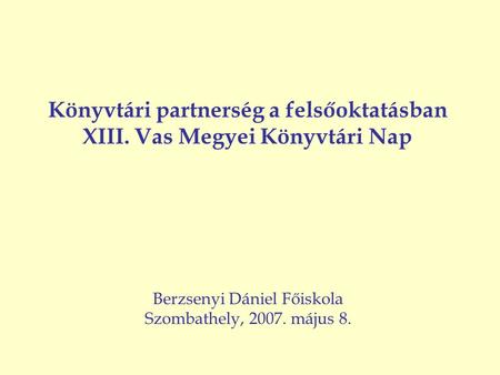Berzsenyi Dániel Főiskola Szombathely, 2007. május 8. Könyvtári partnerség a felsőoktatásban XIII. Vas Megyei Könyvtári Nap.