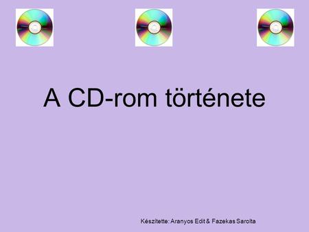 Készítette: Aranyos Edit & Fazekas Sarolta A CD-rom története.