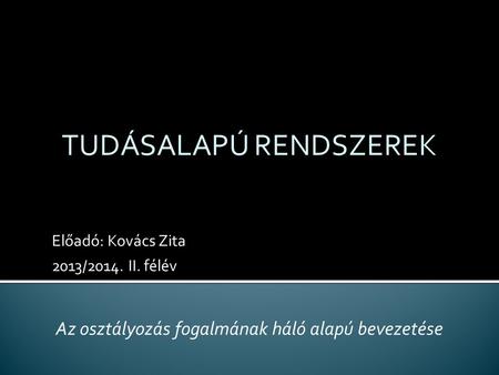 Előadó: Kovács Zita 2013/2014. II. félév TUDÁSALAPÚ RENDSZEREK Az osztályozás fogalmának háló alapú bevezetése.