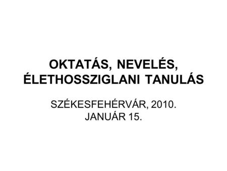 OKTATÁS, NEVELÉS, ÉLETHOSSZIGLANI TANULÁS SZÉKESFEHÉRVÁR, 2010. JANUÁR 15.