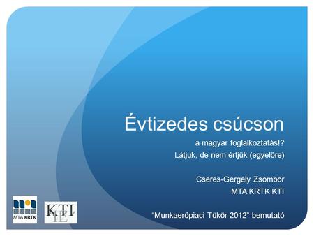 Évtizedes csúcson a magyar foglalkoztatás!? Látjuk, de nem értjük (egyelőre) Cseres-Gergely Zsombor MTA KRTK KTI “Munkaerőpiaci Tükör 2012” bemutató.