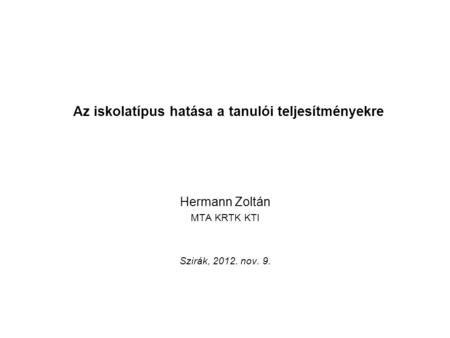 Az iskolatípus hatása a tanulói teljesítményekre Hermann Zoltán MTA KRTK KTI Szirák, 2012. nov. 9.