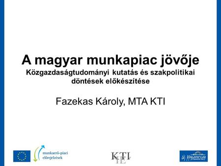 A magyar munkapiac jövője Közgazdaságtudományi kutatás és szakpolitikai döntések előkészítése Fazekas Károly, MTA KTI.