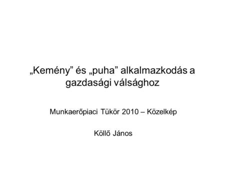 „Kemény” és „puha” alkalmazkodás a gazdasági válsághoz Munkaerőpiaci Tükör 2010 – Közelkép Köllő János.