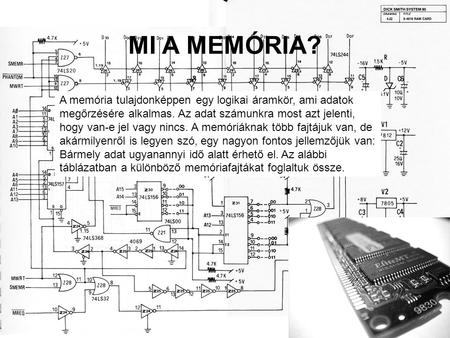 MI A MEMÓRIA? A memória tulajdonképpen egy logikai áramkör, ami adatok megőrzésére alkalmas. Az adat számunkra most azt jelenti, hogy van-e jel vagy nincs.