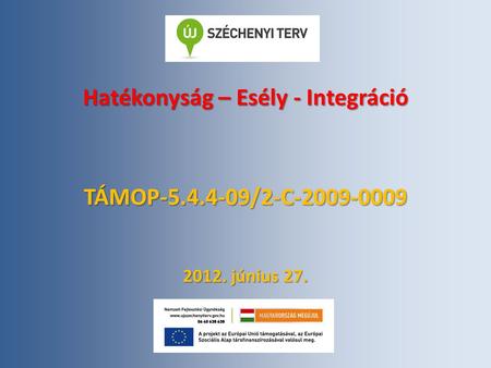 Hatékonyság – Esély - Integráció TÁMOP-5.4.4-09/2-C-2009-0009 2012. június 27.