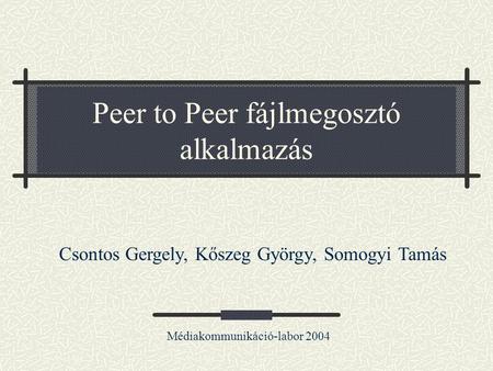 Peer to Peer fájlmegosztó alkalmazás Médiakommunikáció-labor 2004 Csontos Gergely, Kőszeg György, Somogyi Tamás.