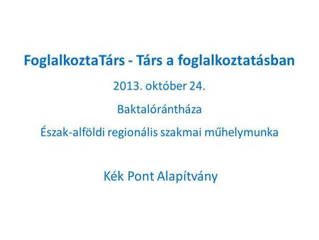 FoglalkoztaTárs - Társ a foglalkoztatásban 2013. október 24. Baktalórántháza Észak-alföldi regionális szakmai műhelymunka Kék Pont Alapítvány.