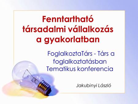 Fenntartható társadalmi vállalkozás a gyakorlatban Jakubinyi László FoglalkoztaTárs - Társ a foglalkoztatásban Tematikus konferencia.