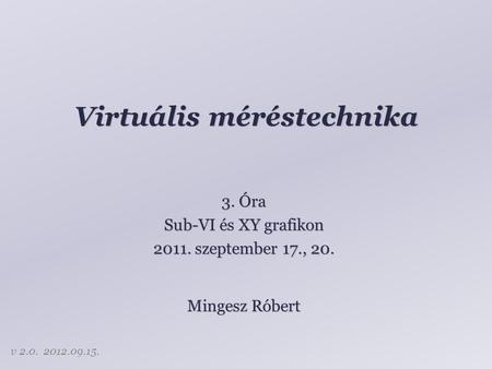 Virtuális méréstechnika 3. Óra Sub-VI és XY grafikon 2011. szeptember 17., 20. Mingesz Róbert v 2.0. 2012.09.15.