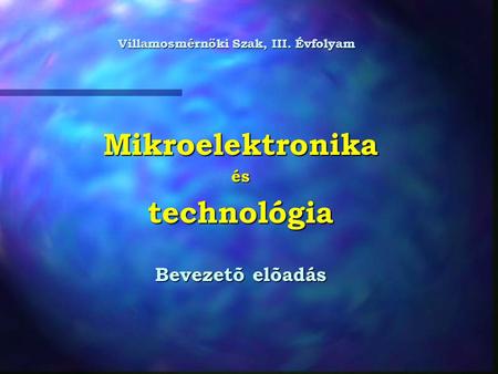 Mikroelektronikaéstechnológia Bevezetõ elõadás Villamosmérnöki Szak, III. Évfolyam.