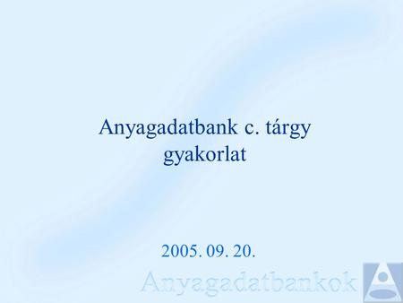 Anyagadatbank c. tárgy gyakorlat 2005. 09. 20.. Féléves tematika Adatbázis alapfogalmak, rendszerek Adatmodellek, adatbázis tervezés Adatbázis műveletek.