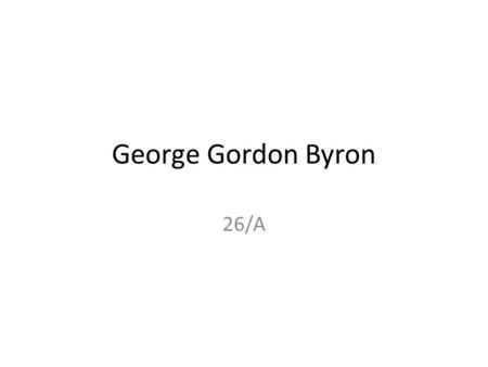 George Gordon Byron 26/A. Élete Született: London, 1788 Apai ágon főnemesi családból származott Apja,,Jack Byron kapitány’’, elszórta vagyonát, Franciaországban.