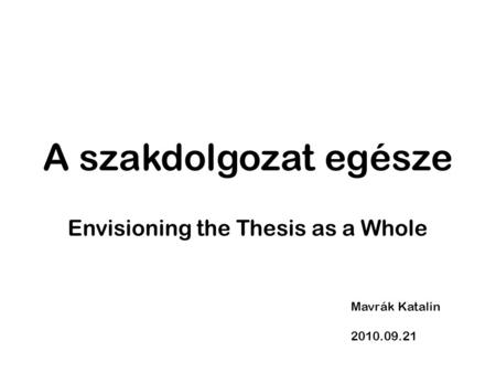 A szakdolgozat egésze Envisioning the Thesis as a Whole Mavrák Katalin 2010.09.21.