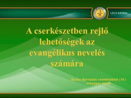 A cserkészetben rejlő lehetőségek az evangélikus nevelés számára Buday Barnabás cserkésztiszt (16.) országos elnök.
