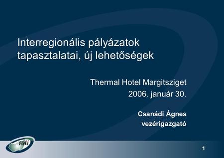 1 Interregionális pályázatok tapasztalatai, új lehetőségek Thermal Hotel Margitsziget 2006. január 30. Csanádi Ágnes vezérigazgató.