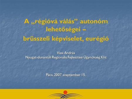 Vissi András Nyugat-dunántúli Regionális Fejlesztési Ügynökség Kht Pécs, 2007. szeptember 15. A „régióvá válás” autonóm lehetőségei – brüsszeli képviselet,