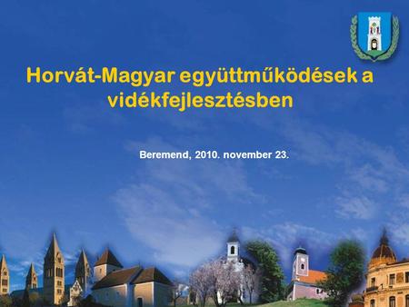 1 Horvát-Magyar együttm ű ködések a vidékfejlesztésben Beremend, 2010. november 23.