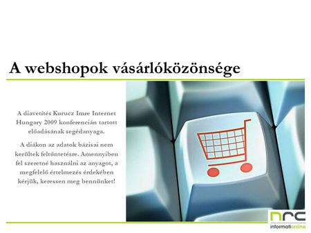 A webshopok vásárlóközönsége A diavetítés Kurucz Imre Internet Hungary 2009 konferencián tartott előadásának segédanyaga. A diákon az adatok bázisai nem.