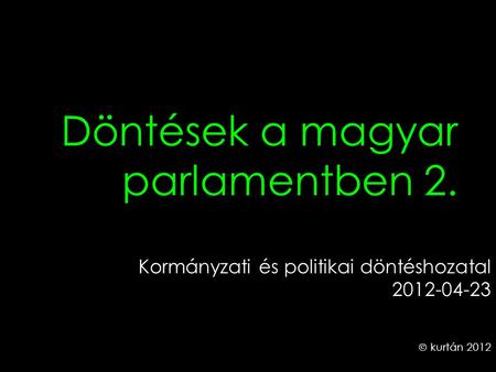 Döntések a magyar parlamentben 2. Kormányzati és politikai döntéshozatal 2012-04-23  kurtán 2012.