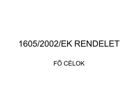 1605/2002/EK RENDELET FŐ CÉLOK. 1977-es Rendelet óta bekövetkezett változások miatti módosítások -Pénzügyi tervek – tervezési eljárás -Intézmények bővítése.