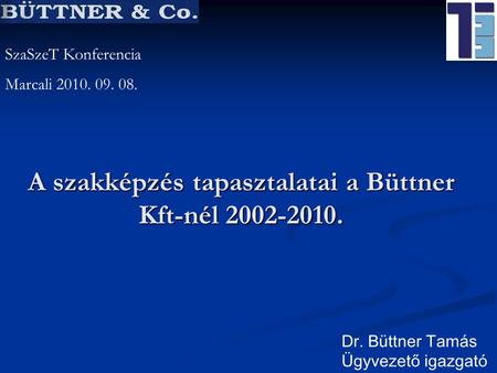 A szakképzés tapasztalatai a Büttner Kft-nél 2002-2010. Dr. Büttner Tamás Ügyvezető igazgató SzaSzeT Konferencia Marcali 2010. 09. 08.