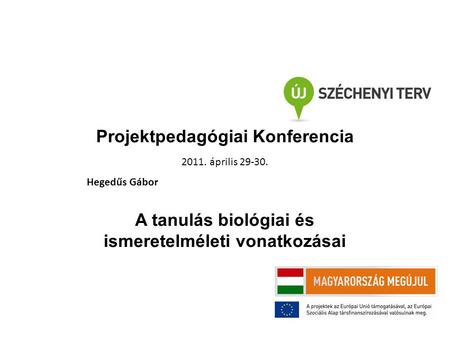 Projektpedagógiai Konferencia 2011. április 29-30. Hegedűs Gábor A tanulás biológiai és ismeretelméleti vonatkozásai.