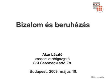 GKI Zrt., www.gki.hu Bizalom és beruházás Budapest, 2009. május 19. Akar László csoport-vezérigazgató GKI Gazdaságkutató Zrt.