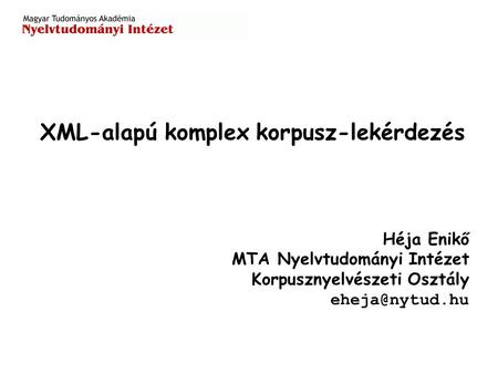 Héja Enikő MTA Nyelvtudományi Intézet Korpusznyelvészeti Osztály XML-alapú komplex korpusz-lekérdezés.