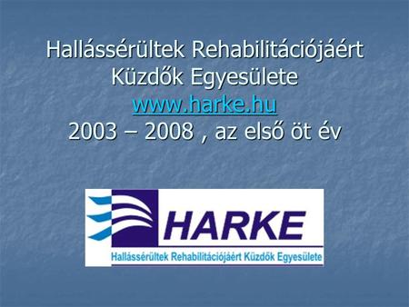 Hallássérültek Rehabilitációjáért Küzdők Egyesülete www.harke.hu 2003 – 2008, az első öt év www.harke.hu.