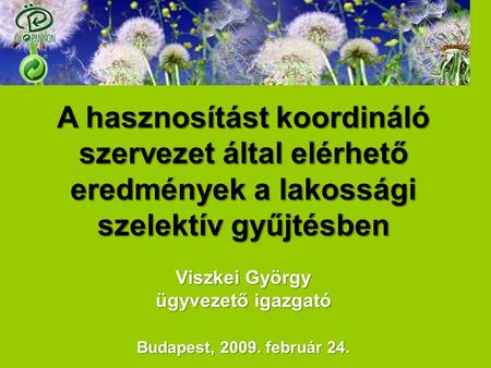 A hasznosítást koordináló szervezet által elérhető eredmények a lakossági szelektív gyűjtésben Viszkei György ügyvezető igazgató Budapest, 2009. február.