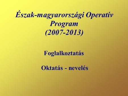 Észak-magyarországi Operatív Program (2007-2013) Foglalkoztatás Oktatás - nevelés.