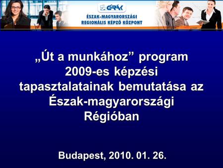 „Út a munkához”program 2009-es képzési tapasztalatainak bemutatása az Észak-magyarországi Régióban „Út a munkához” program 2009-es képzési tapasztalatainak.