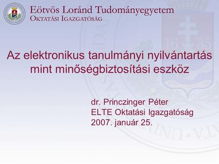 Az elektronikus tanulmányi nyilvántartás mint minőségbiztosítási eszköz dr. Princzinger Péter ELTE Oktatási Igazgatóság 2007. január 25.
