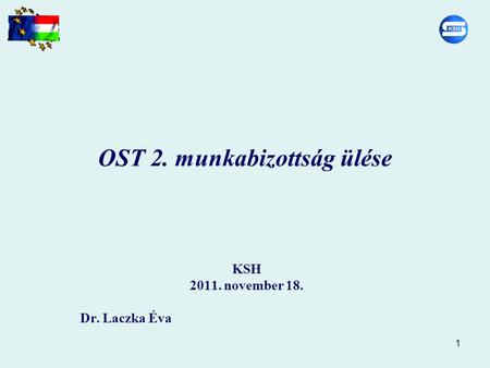 1 OST 2. munkabizottság ülése KSH 2011. november 18. Dr. Laczka Éva.