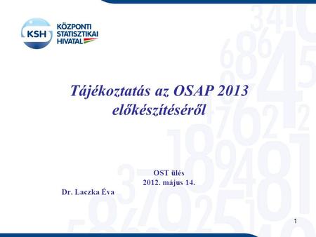 1 Tájékoztatás az OSAP 2013 előkészítéséről OST ülés 2012. május 14. Dr. Laczka Éva.