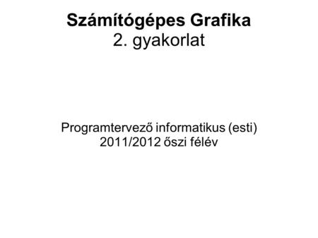 Számítógépes Grafika 2. gyakorlat Programtervező informatikus (esti) 2011/2012 őszi félév.