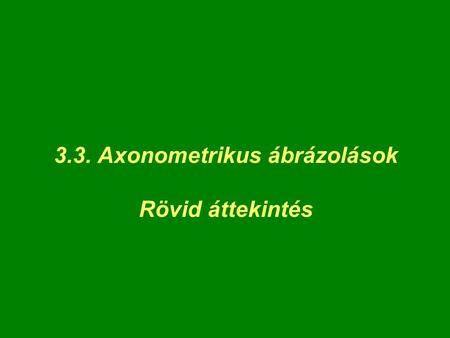 3.3. Axonometrikus ábrázolások Rövid áttekintés
