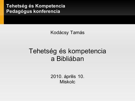 Tehetség és Kompetencia Pedagógus konferencia Kodácsy Tamás Tehetség és kompetencia a Bibliában 2010. április 10. Miskolc.